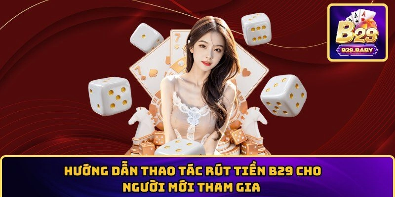 Hướng Dẫn Thao Tác Rút Tiền B29 Cho Người Mới Tham Gia 